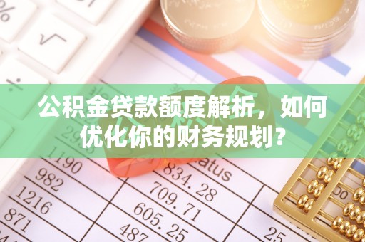 锦屏公积金贷款额度解析，如何优化你的财务规划？