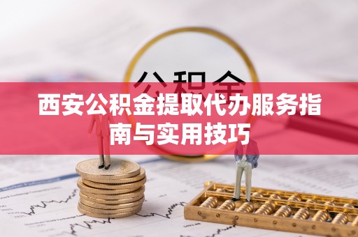 锦屏西安公积金提取代办服务指南与实用技巧