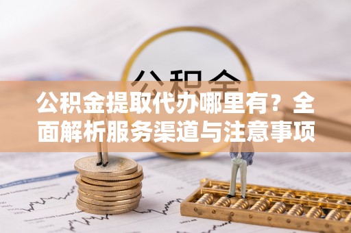 锦屏公积金提取代办哪里有？全面解析服务渠道与注意事项