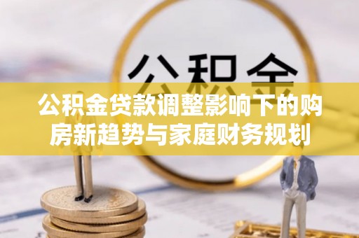 锦屏公积金贷款调整影响下的购房新趋势与家庭财务规划