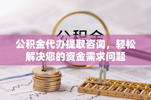 锦屏公积金代办提取咨询，轻松解决您的资金需求问题