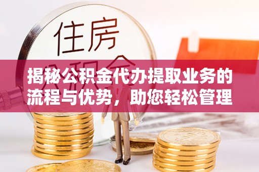 锦屏揭秘公积金代办提取业务的流程与优势，助您轻松管理财务