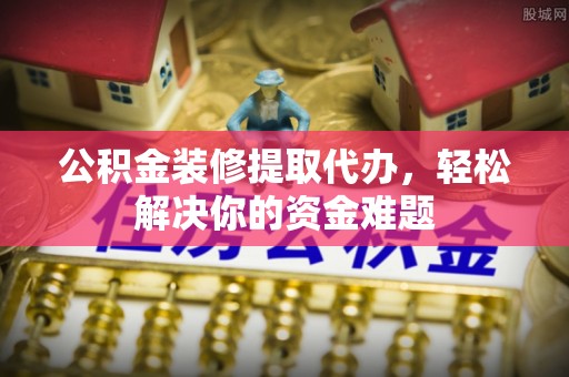 锦屏公积金装修提取代办，轻松解决你的资金难题