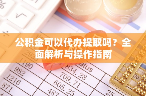 锦屏公积金可以代办提取吗？全面解析与操作指南