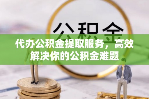 锦屏代办公积金提取服务，高效解决你的公积金难题