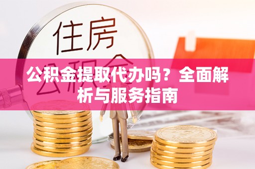 锦屏公积金提取代办吗？全面解析与服务指南