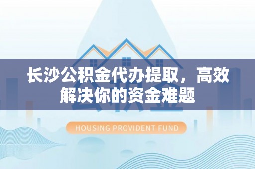 锦屏长沙公积金代办提取，高效解决你的资金难题
