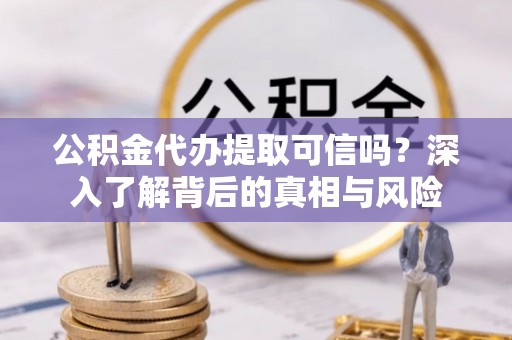 锦屏公积金代办提取可信吗？深入了解背后的真相与风险