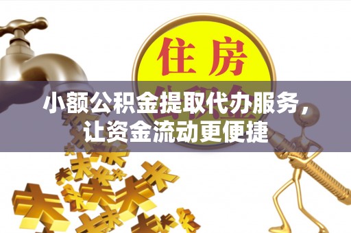 锦屏小额公积金提取代办服务，让资金流动更便捷