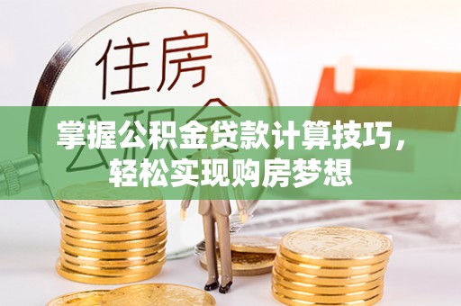 锦屏掌握公积金贷款计算技巧，轻松实现购房梦想