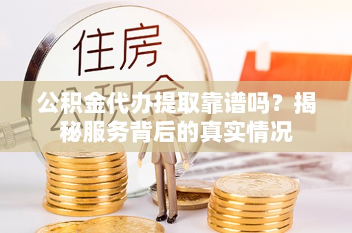 锦屏公积金代办提取靠谱吗？揭秘服务背后的真实情况