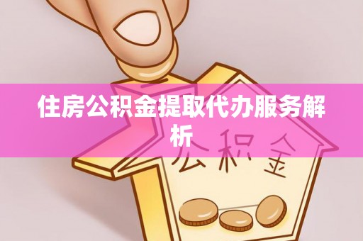 锦屏住房公积金提取代办服务解析