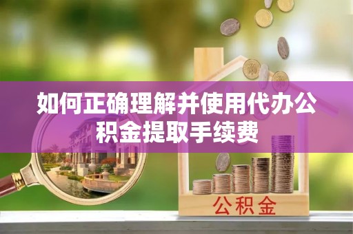 锦屏如何正确理解并使用代办公积金提取手续费